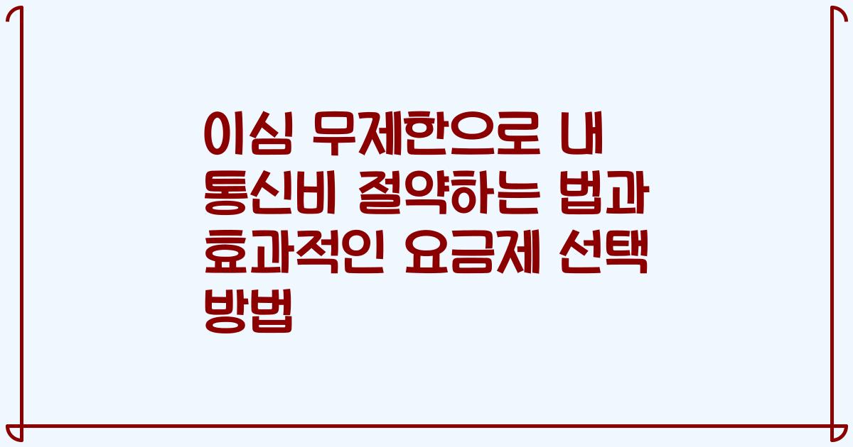 이심 무제한으로 내 통신비 절약하는 법과 효과적인 요금제 선택 방법