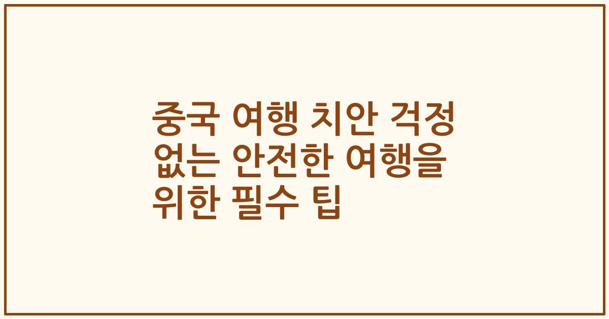 중국 여행 치안 걱정 없는 안전한 여행을 위한 필수 팁