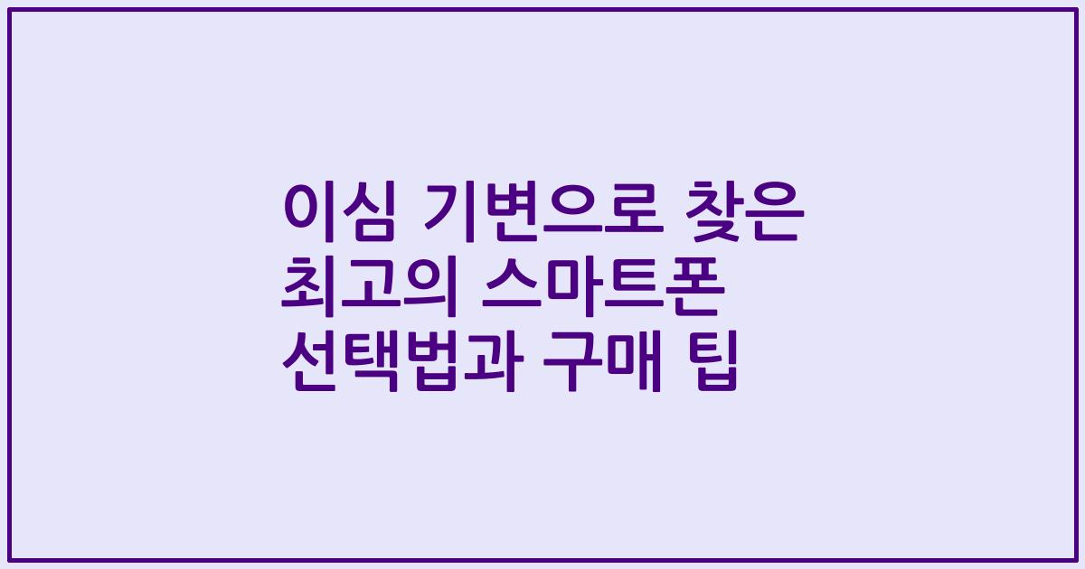 이심 기변으로 찾은 최고의 스마트폰 선택법과 구매 팁
