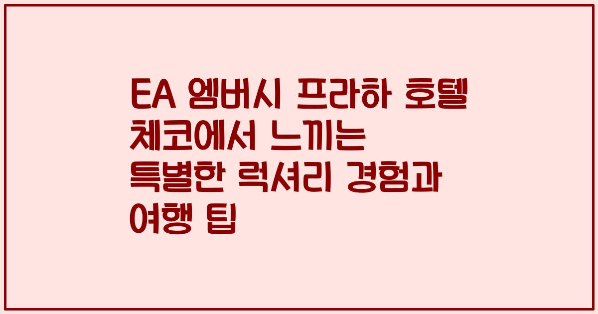 EA 엠버시 프라하 호텔 체코에서 느끼는 특별한 럭셔리 경험과 여행 팁