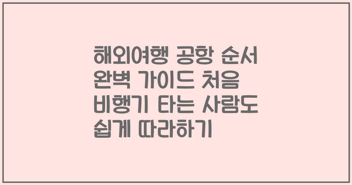 해외여행 공항 순서 완벽 가이드 처음 비행기 타는 사람도 쉽게 따라하기