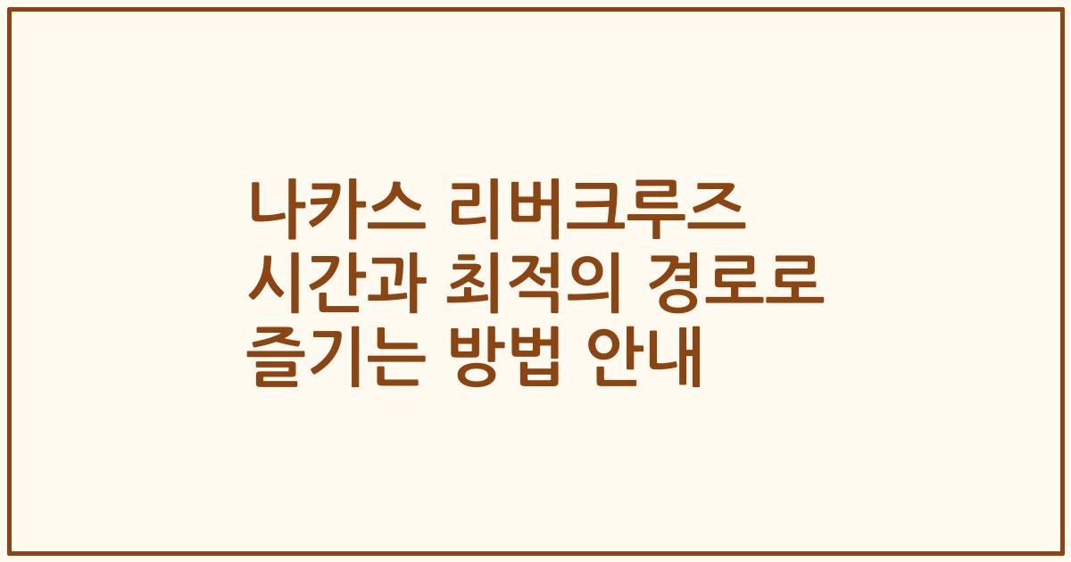 나카스 리버크루즈 시간과 최적의 경로로 즐기는 방법 안내