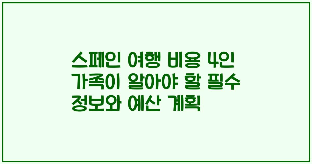 스페인 여행 비용 4인 가족이 알아야 할 필수 정보와 예산 계획
