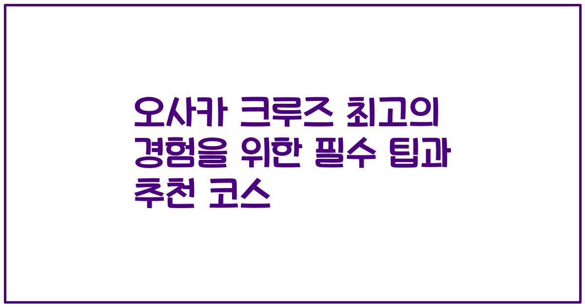 오사카 크루즈 최고의 경험을 위한 필수 팁과 추천 코스