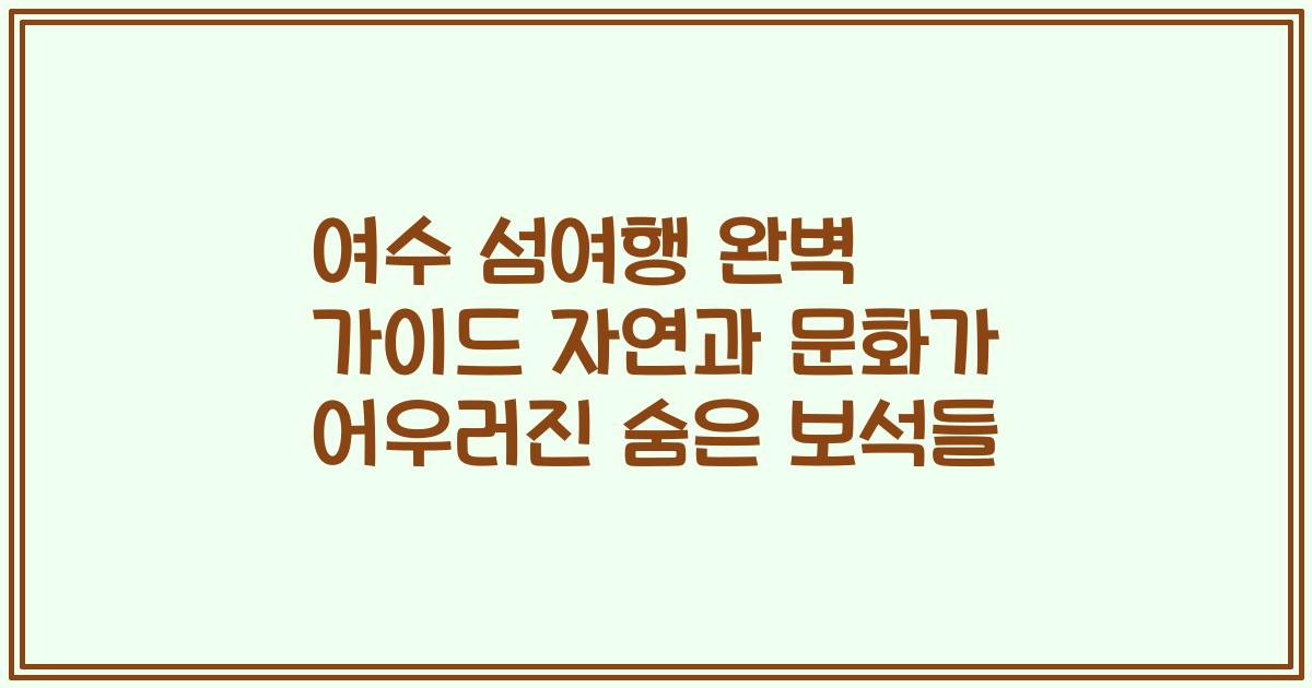 여수 섬여행 완벽 가이드 자연과 문화가 어우러진 숨은 보석들