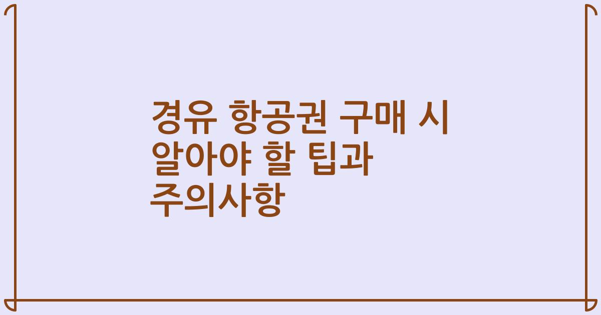 경유 항공권 구매 시 알아야 할 팁과 주의사항