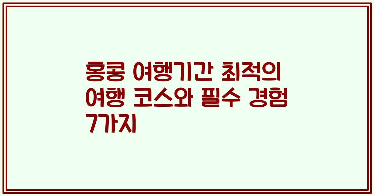 홍콩 여행기간 최적의 여행 코스와 필수 경험 7가지
