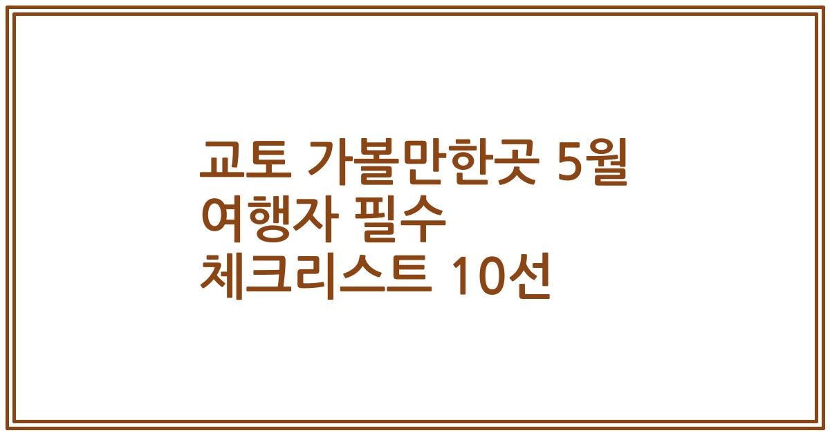 교토 가볼만한곳 5월 여행자 필수 체크리스트 10선