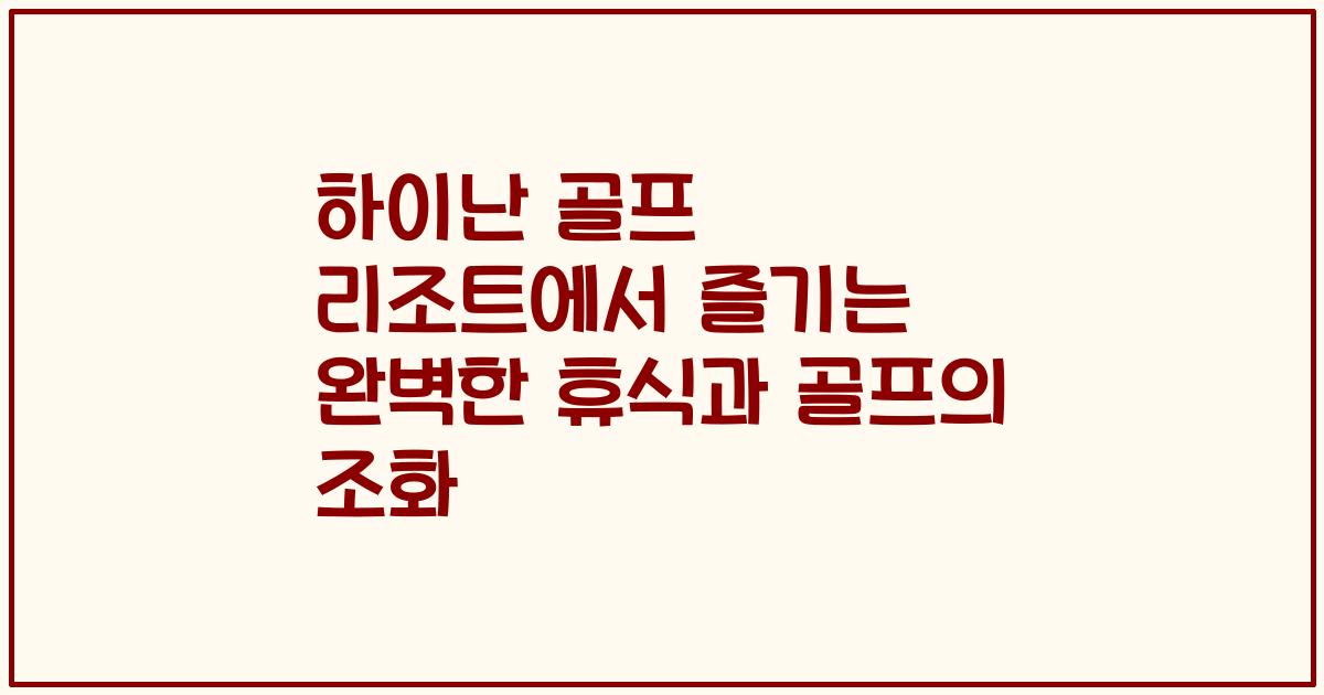 하이난 골프 리조트에서 즐기는 완벽한 휴식과 골프의 조화