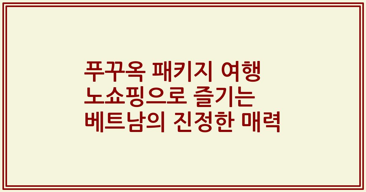 푸꾸옥 패키지 여행 노쇼핑으로 즐기는 베트남의 진정한 매력