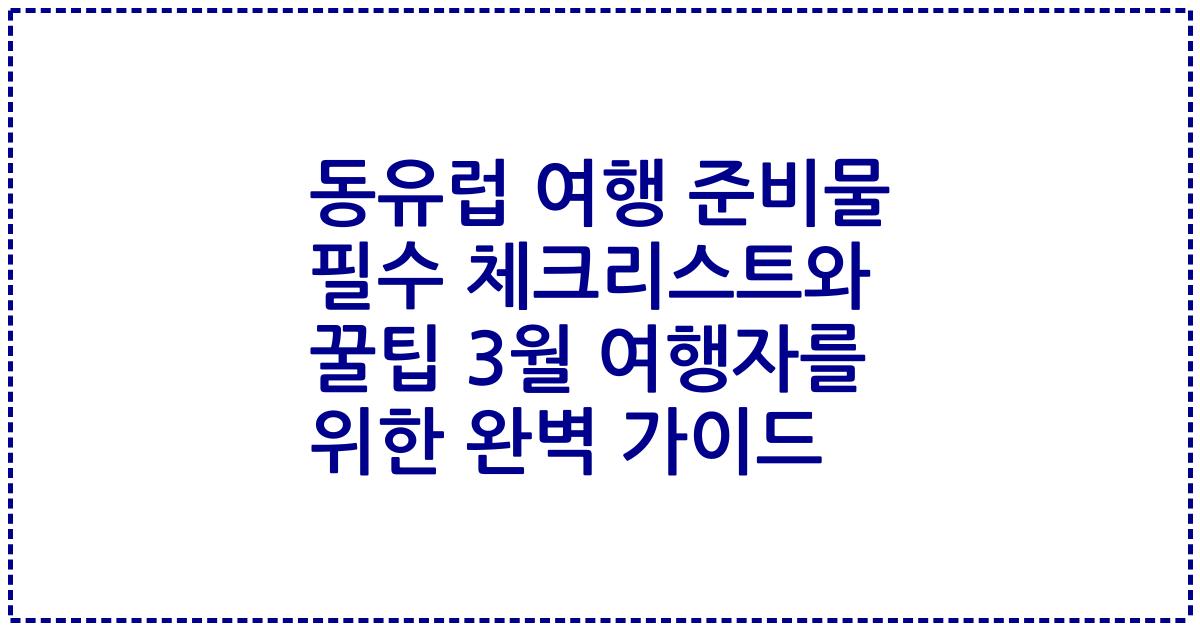 동유럽 여행 준비물 필수 체크리스트와 꿀팁 3월 여행자를 위한 완벽 가이드