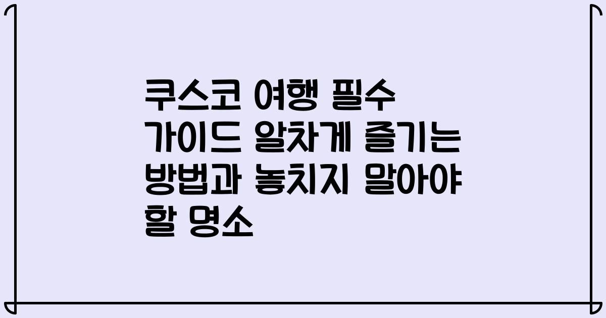 쿠스코 여행 필수 가이드 알차게 즐기는 방법과 놓치지 말아야 할 명소