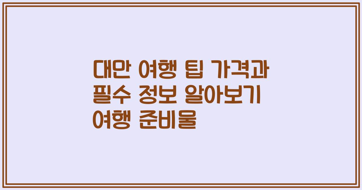 대만 여행 팁 가격과 필수 정보 알아보기 여행 준비물