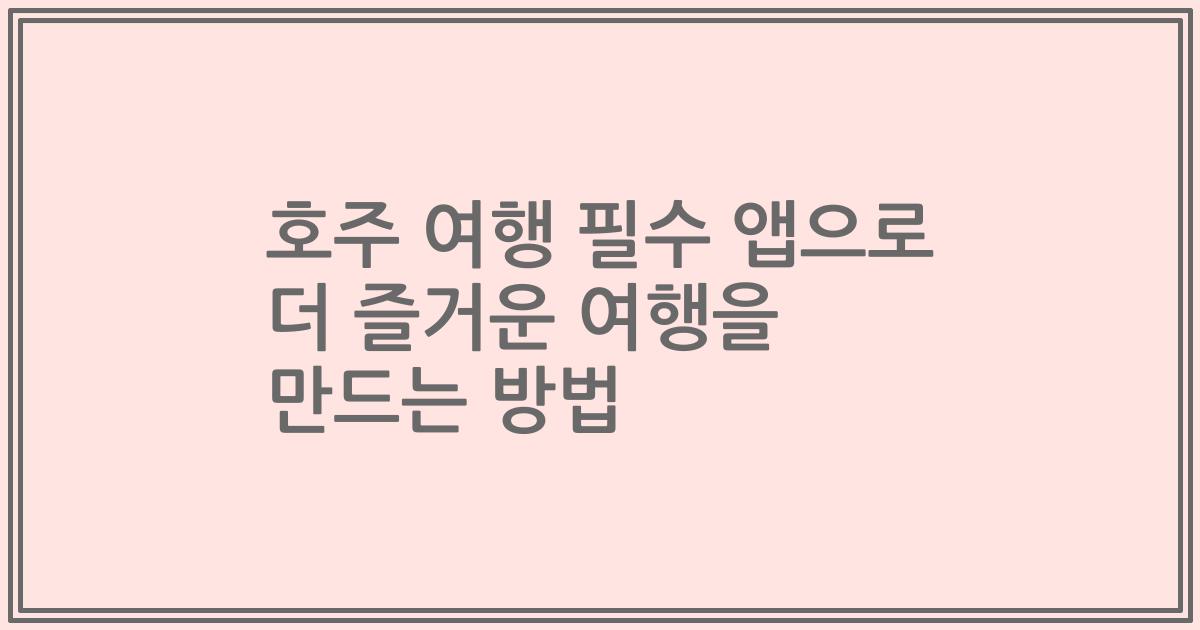 호주 여행 필수 앱으로 더 즐거운 여행을 만드는 방법