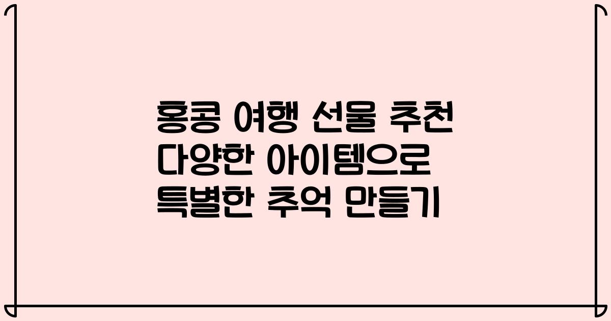 홍콩 여행 선물 추천 다양한 아이템으로 특별한 추억 만들기