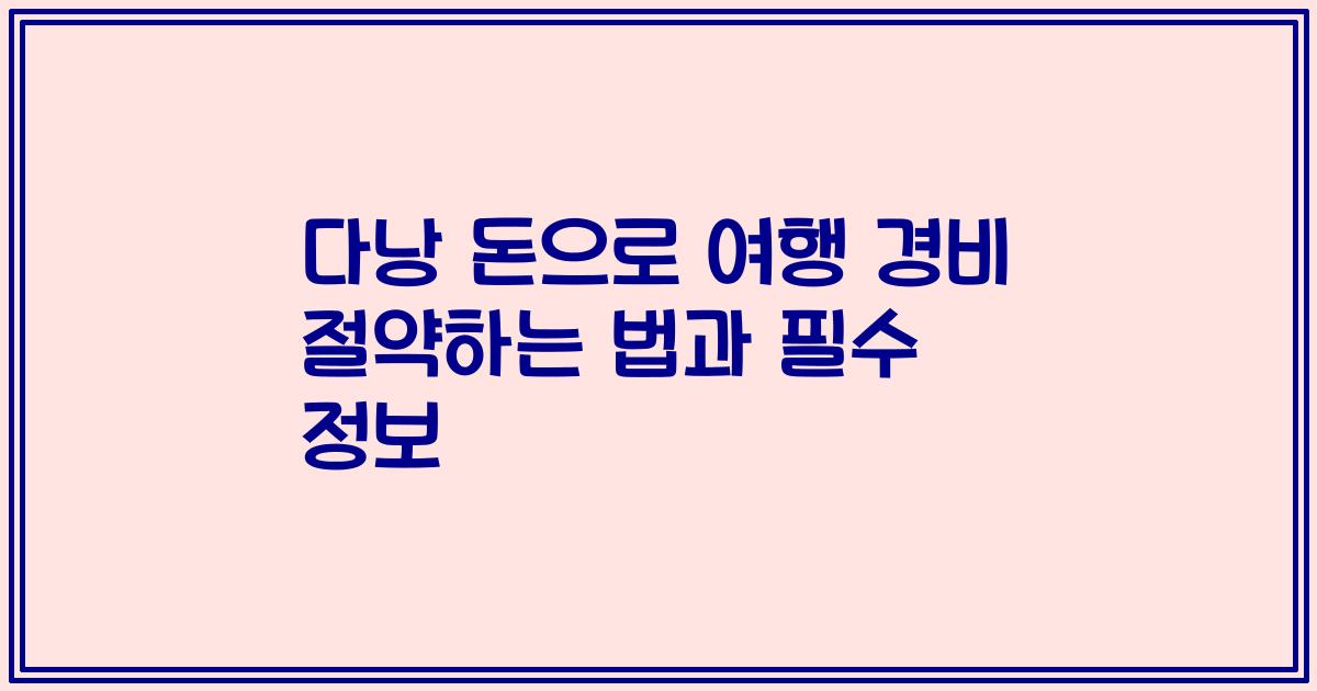 다낭 돈으로 여행 경비 절약하는 법과 필수 정보