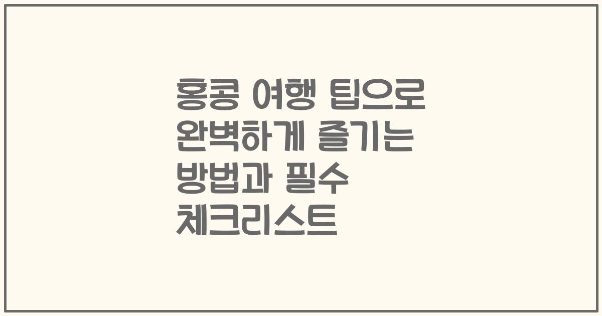 홍콩 여행 팁으로 완벽하게 즐기는 방법과 필수 체크리스트
