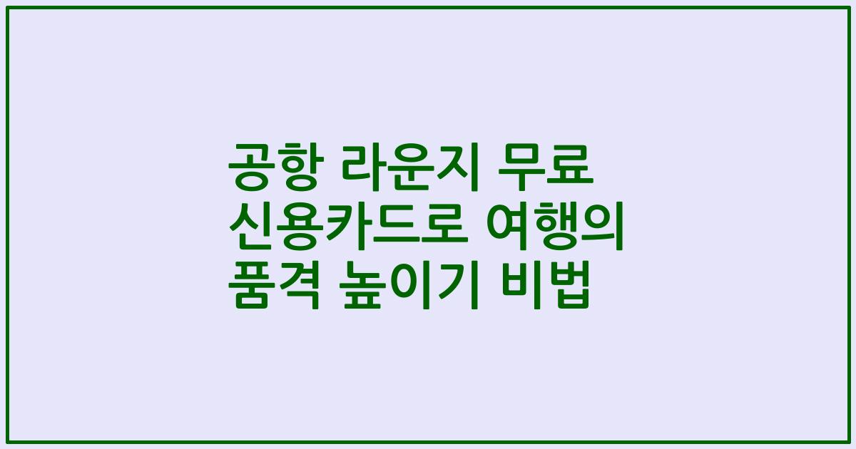 공항 라운지 무료 신용카드로 여행의 품격 높이기 비법