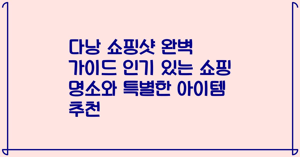 다낭 쇼핑샷 완벽 가이드 인기 있는 쇼핑 명소와 특별한 아이템 추천