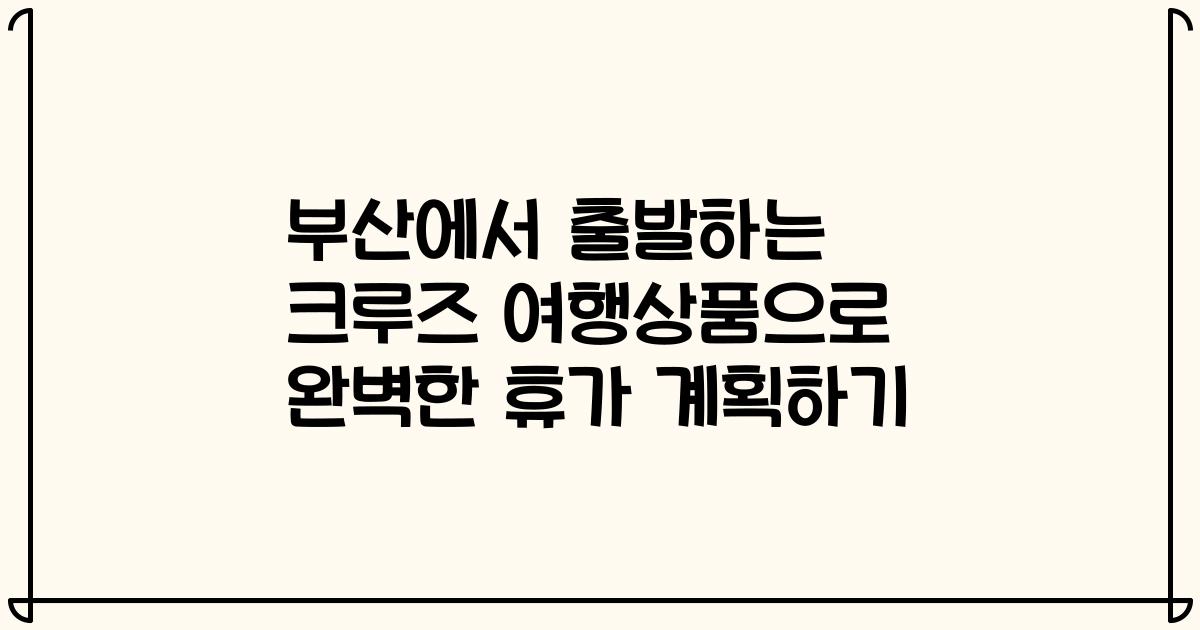 부산에서 출발하는 크루즈 여행상품으로 완벽한 휴가 계획하기