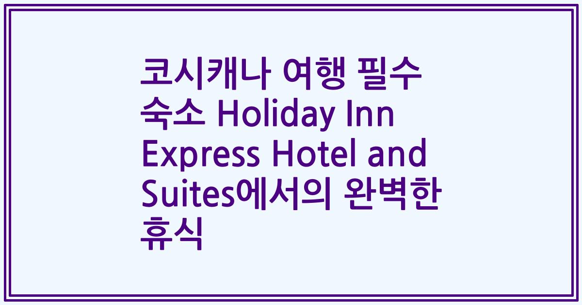 코시캐나 여행 필수 숙소 Holiday Inn Express Hotel and Suites에서의 완벽한 휴식