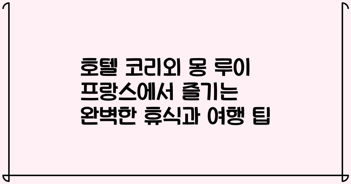 호텔 코리외 몽 루이 프랑스에서 즐기는 완벽한 휴식과 여행 팁