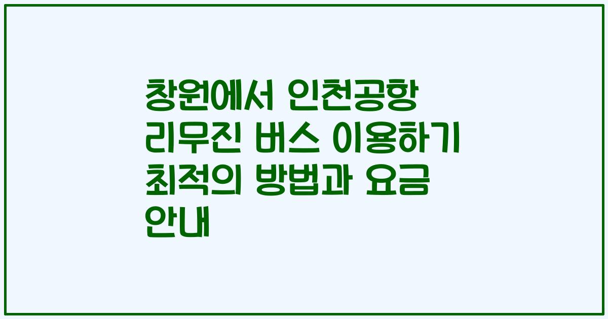 창원에서 인천공항 리무진 버스 이용하기 최적의 방법과 요금 안내
