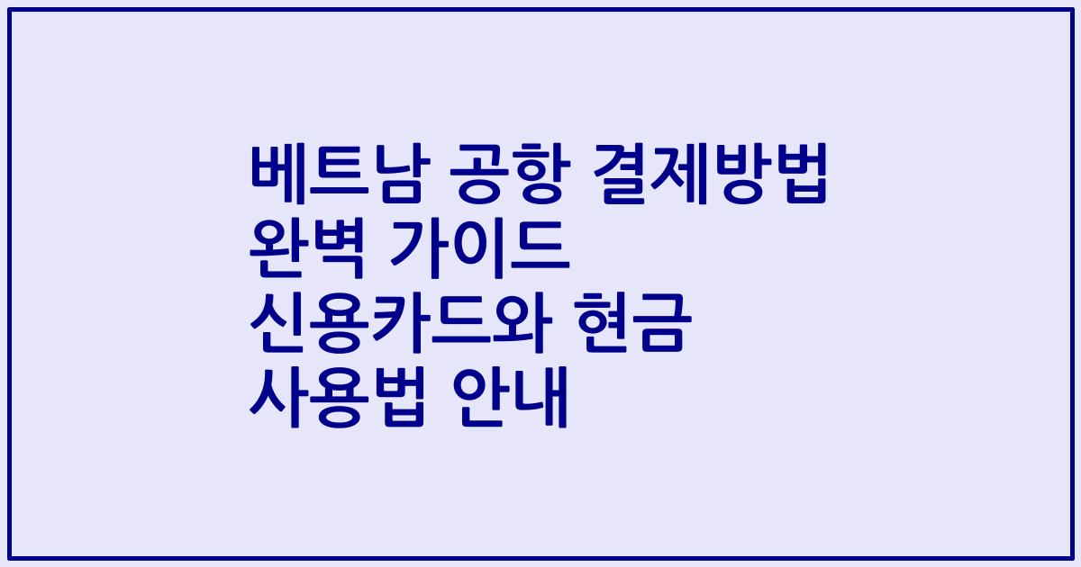 베트남 공항 결제방법 완벽 가이드 신용카드와 현금 사용법 안내