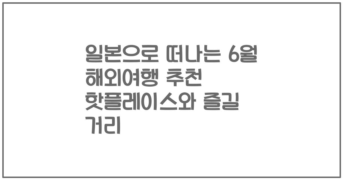 일본으로 떠나는 6월 해외여행 추천 핫플레이스와 즐길 거리