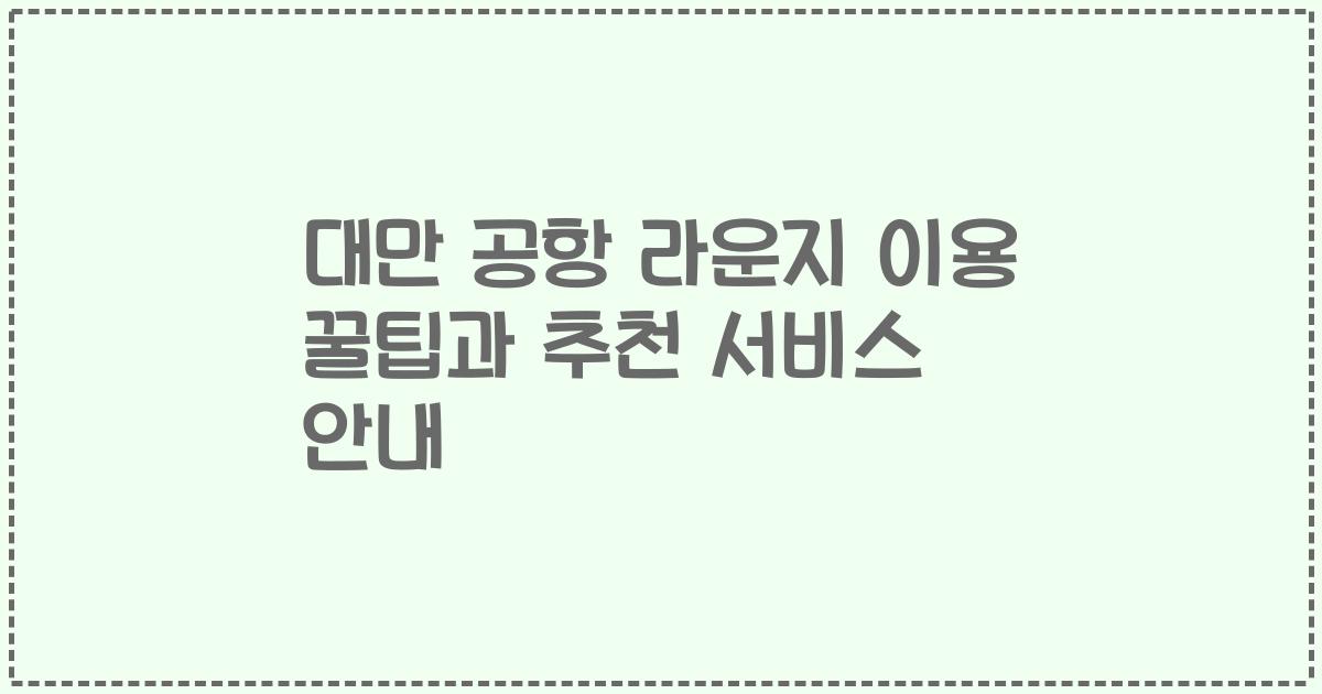 대만 공항 라운지 이용 꿀팁과 추천 서비스 안내