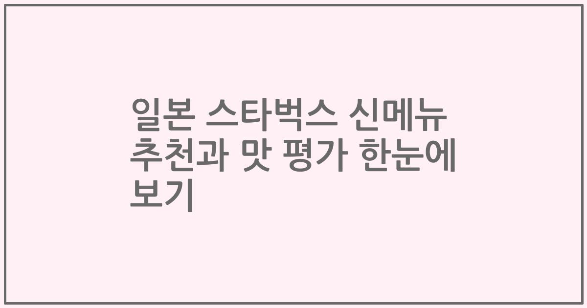 일본 스타벅스 신메뉴 추천과 맛 평가 한눈에 보기