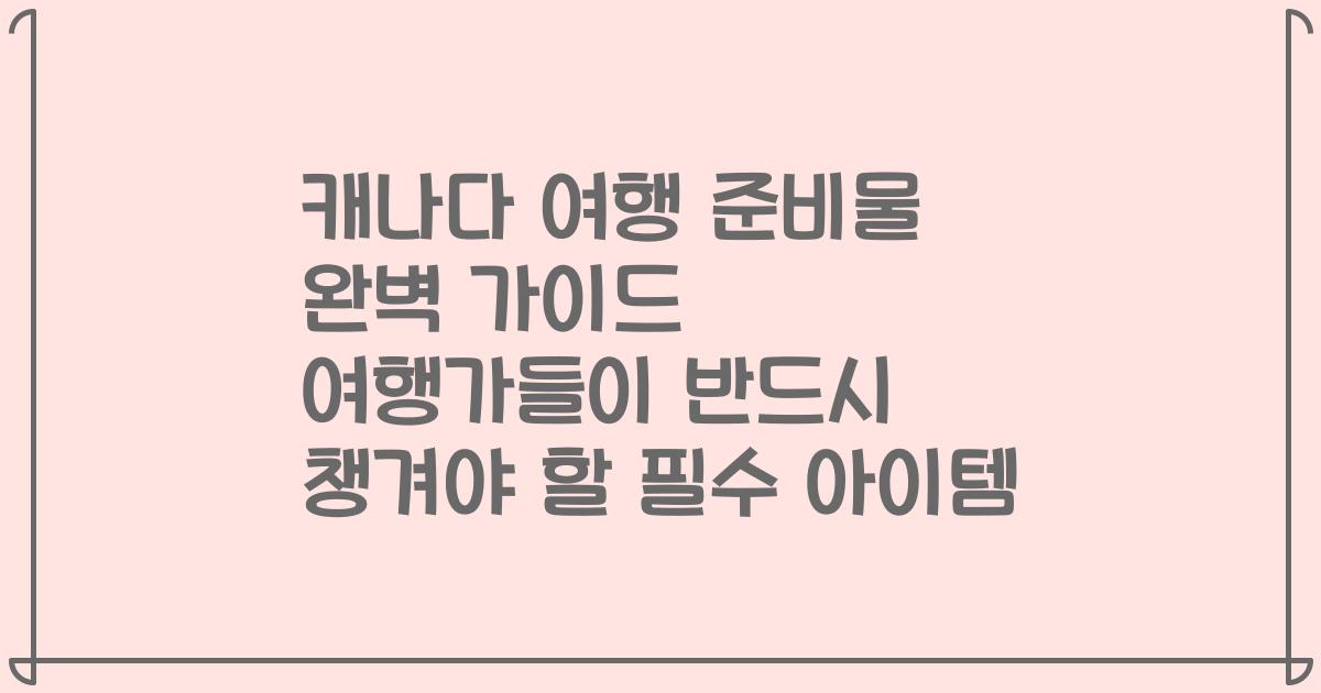 캐나다 여행 준비물 완벽 가이드 여행가들이 반드시 챙겨야 할 필수 아이템
