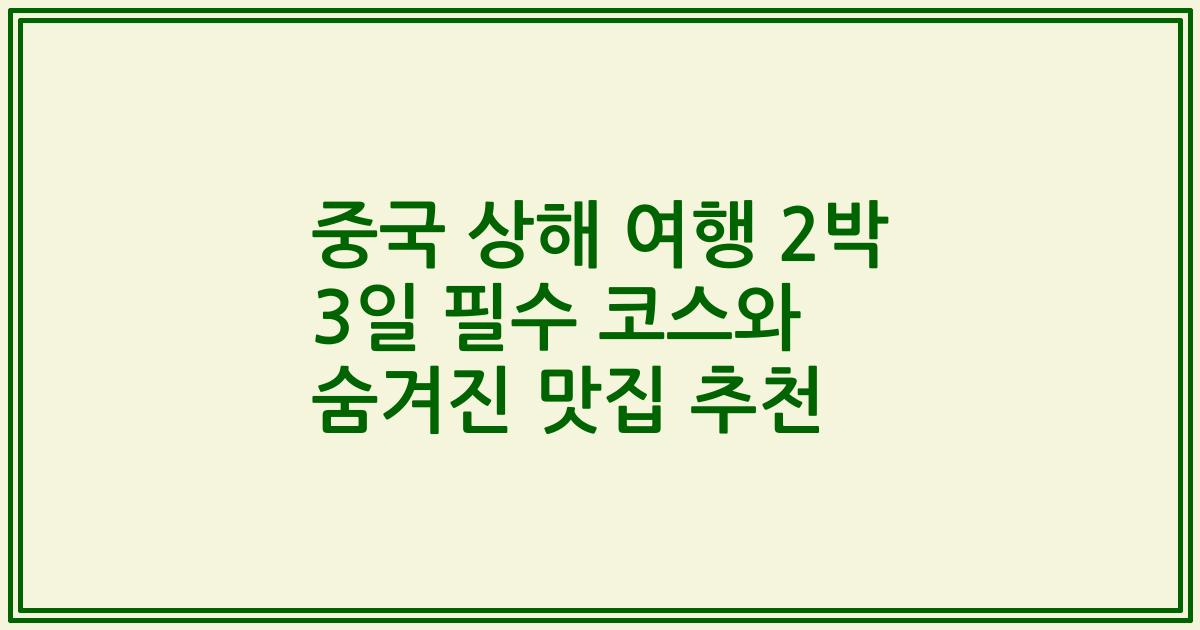중국 상해 여행 2박 3일 필수 코스와 숨겨진 맛집 추천