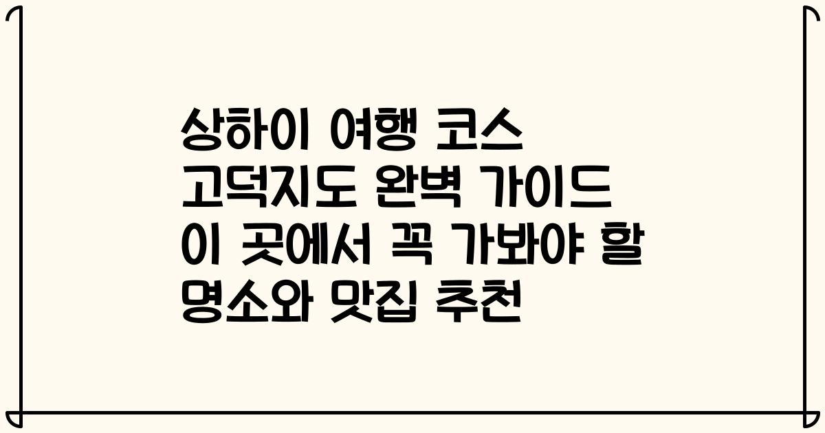 상하이 여행 코스 고덕지도 완벽 가이드 이 곳에서 꼭 가봐야 할 명소와 맛집 추천