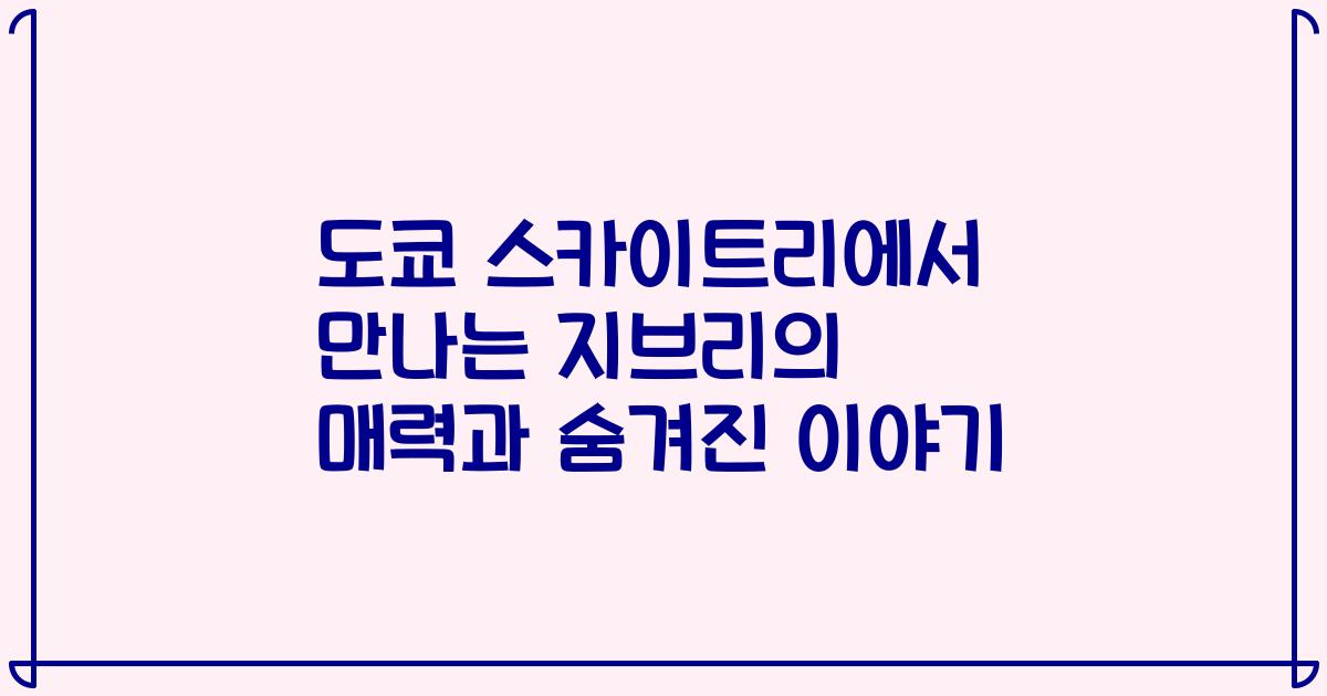 도쿄 스카이트리에서 만나는 지브리의 매력과 숨겨진 이야기
