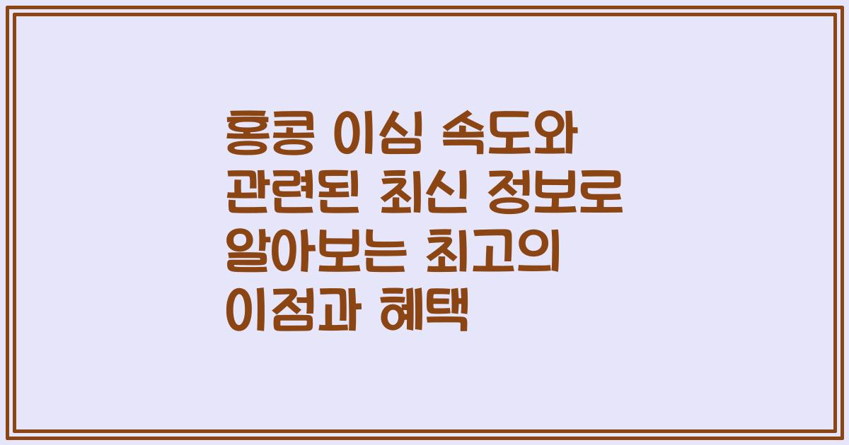 홍콩 이심 속도와 관련된 최신 정보로 알아보는 최고의 이점과 혜택