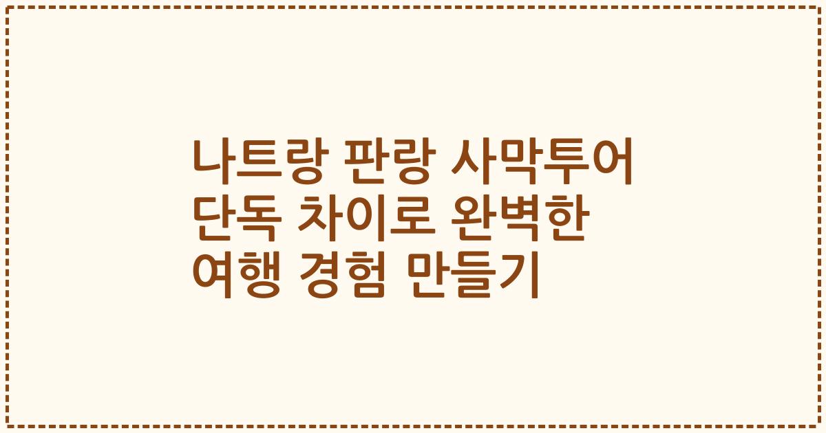 나트랑 판랑 사막투어 단독 차이로 완벽한 여행 경험 만들기