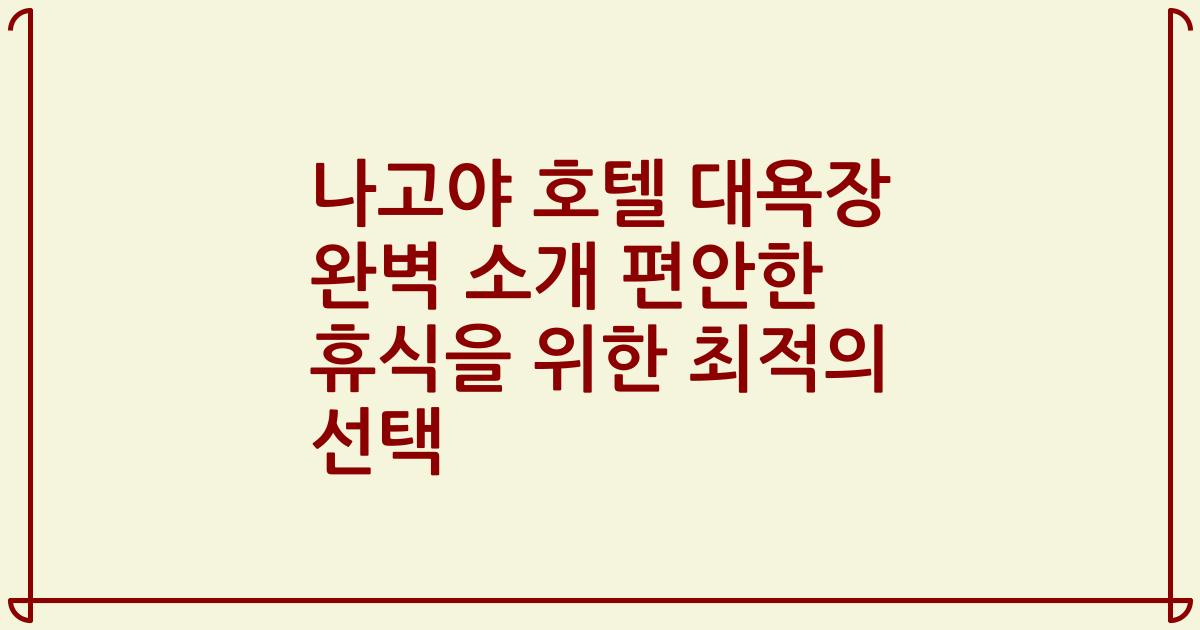 나고야 호텔 대욕장 완벽 소개 편안한 휴식을 위한 최적의 선택