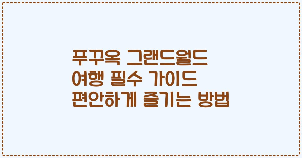 푸꾸옥 그랜드월드 여행 필수 가이드 편안하게 즐기는 방법