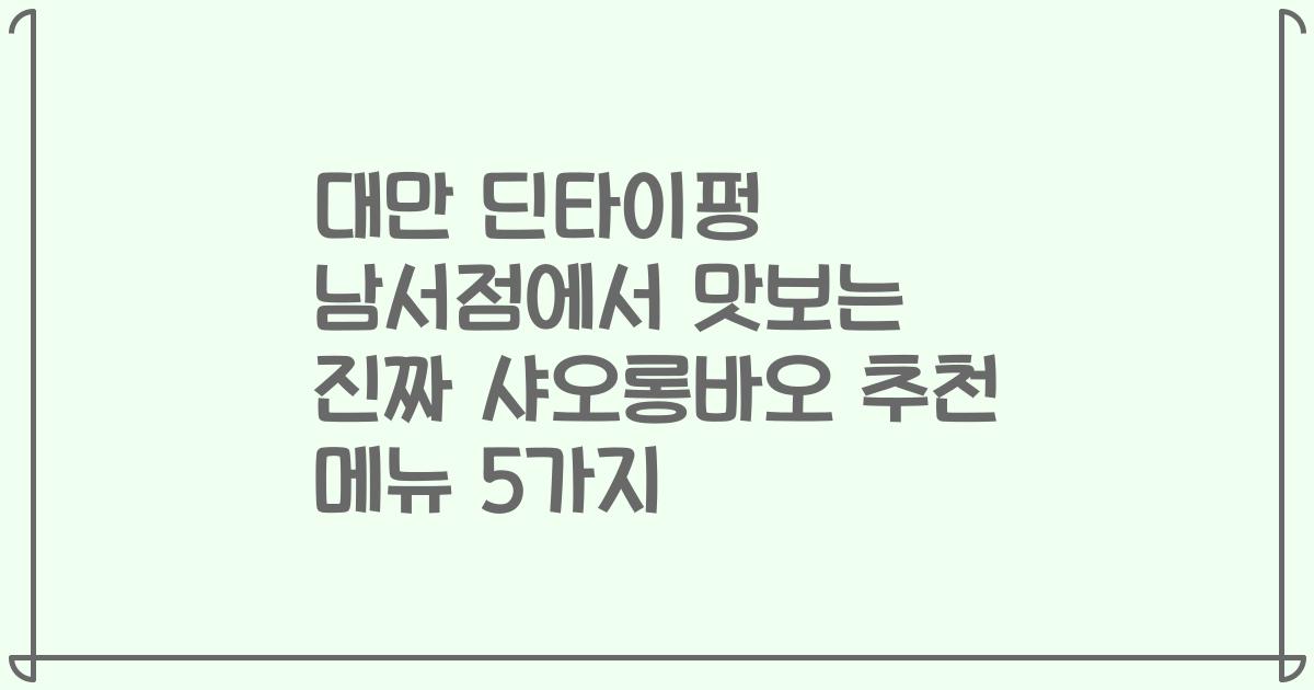 대만 딘타이펑 남서점에서 맛보는 진짜 샤오롱바오 추천 메뉴 5가지