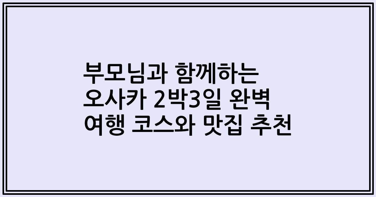 부모님과 함께하는 오사카 2박3일 완벽 여행 코스와 맛집 추천