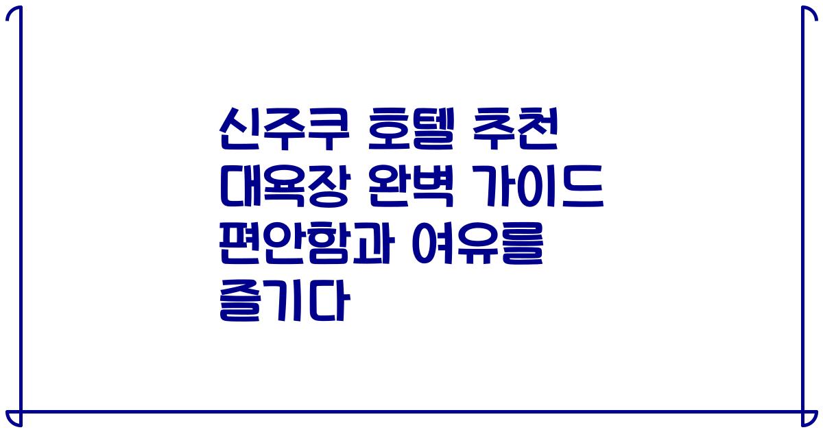신주쿠 호텔 추천 대욕장 완벽 가이드 편안함과 여유를 즐기다