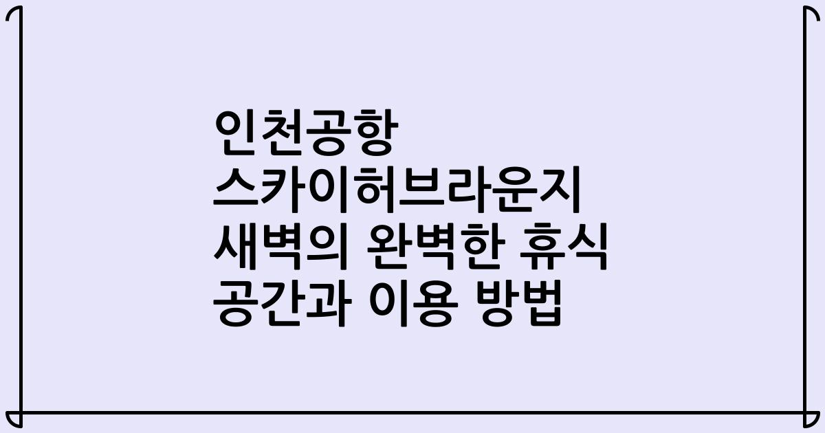 인천공항 스카이허브라운지 새벽의 완벽한 휴식 공간과 이용 방법