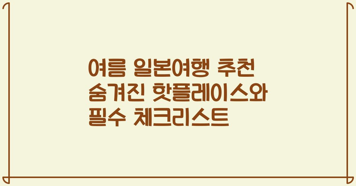 여름 일본여행 추천 숨겨진 핫플레이스와 필수 체크리스트