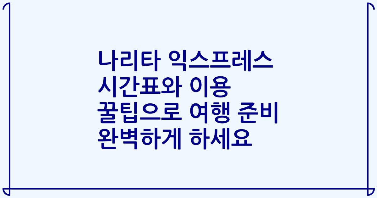 나리타 익스프레스 시간표와 이용 꿀팁으로 여행 준비 완벽하게 하세요