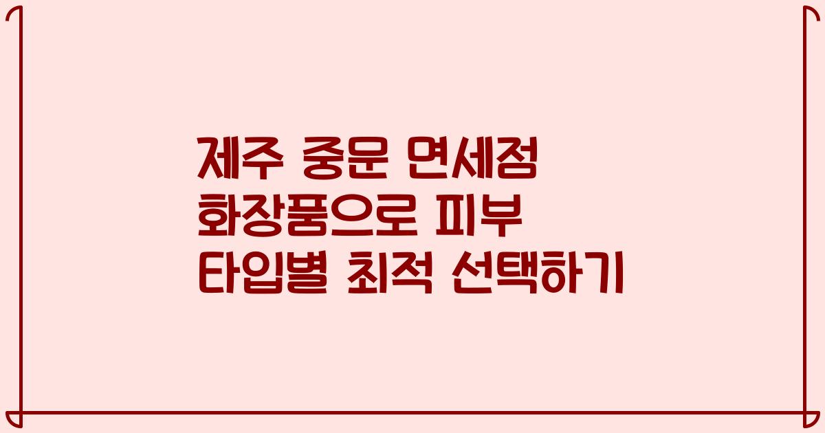 제주 중문 면세점 화장품으로 피부 타입별 최적 선택하기