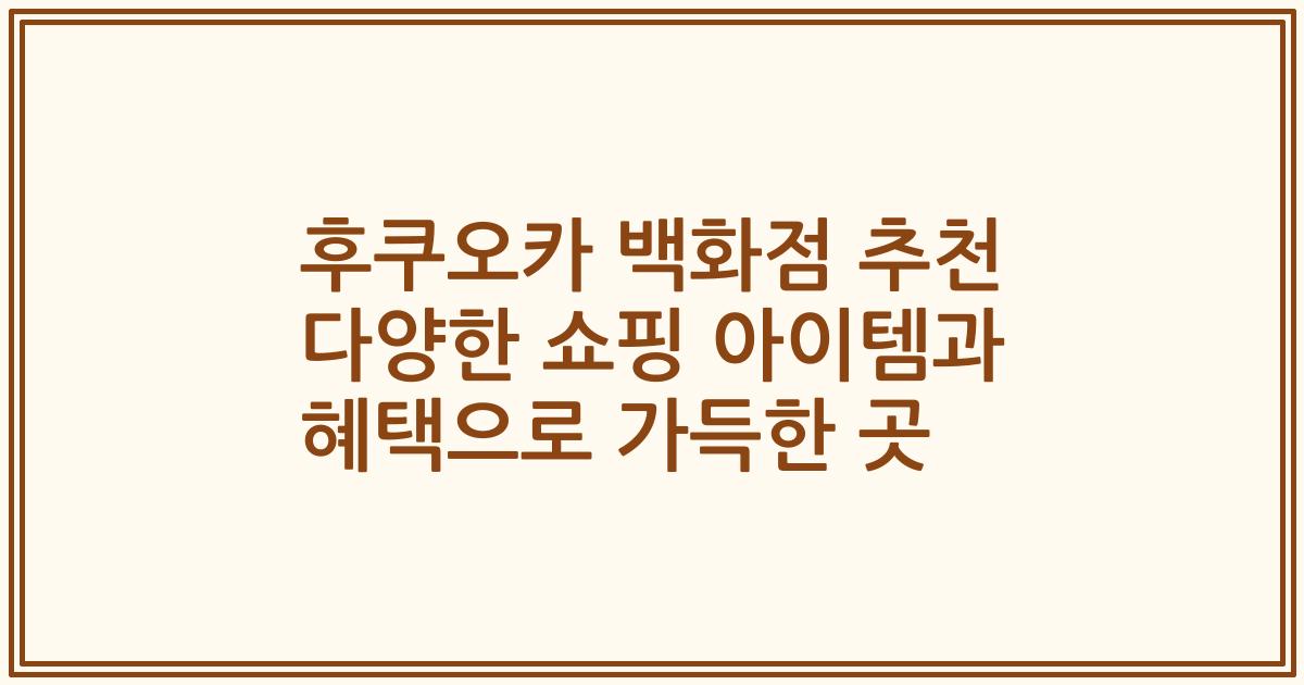 후쿠오카 백화점 추천 다양한 쇼핑 아이템과 혜택으로 가득한 곳