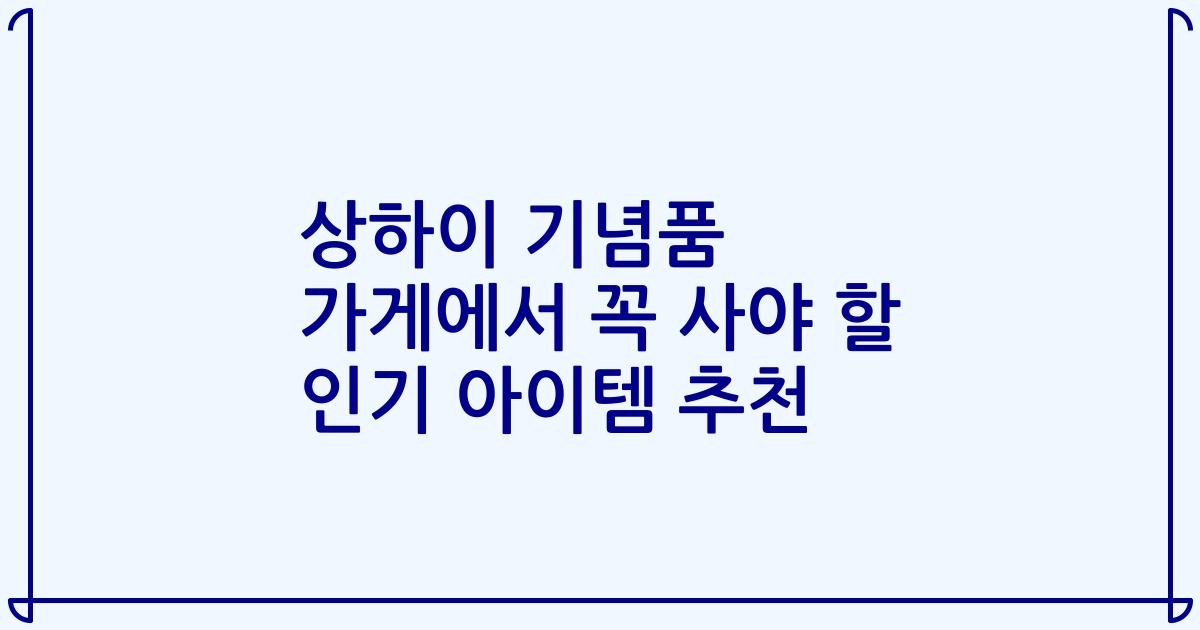 상하이 기념품 가게에서 꼭 사야 할 인기 아이템 추천