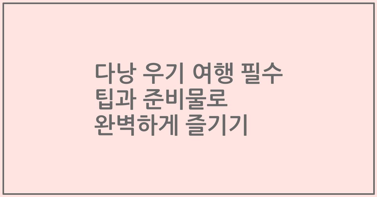 다낭 우기 여행 필수 팁과 준비물로 완벽하게 즐기기