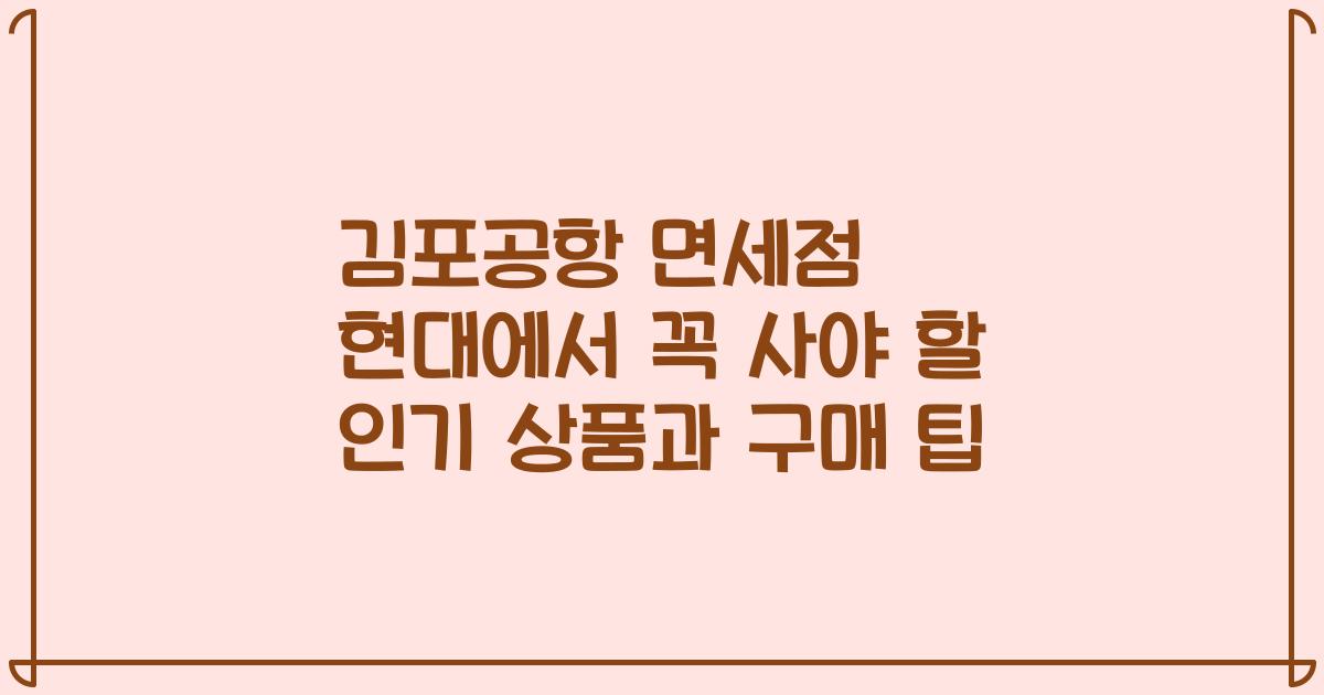 김포공항 면세점 현대에서 꼭 사야 할 인기 상품과 구매 팁